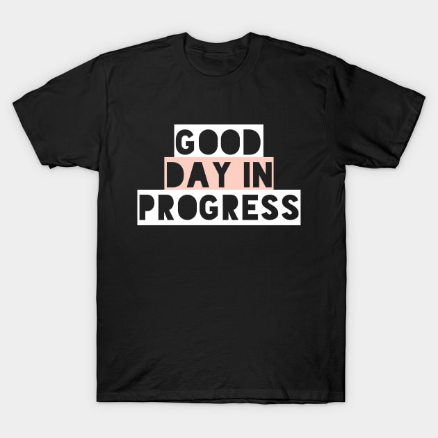 Good Day in Progress, Fun and Happy Good Vibes Shirt for Positive Thinkers T-Shirt by twizzler3b